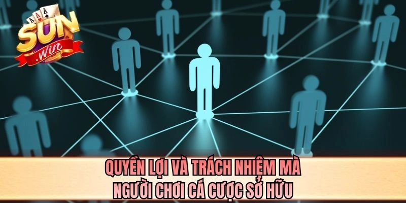 Quyền lợi và trách nhiệm mà người chơi cá cược sở hữu